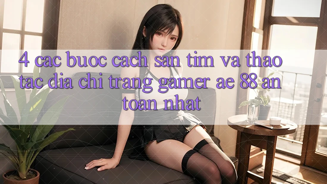4. Các bước Cách Săn tìm Và Thao tác Địa chỉ trang Gamer AE 88 An Toàn nhất