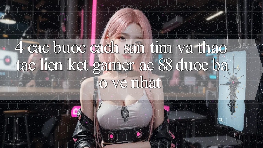 4. Các bước Cách Săn tìm Và Thao tác Liên kết Gamer AE 88 Được bảo vệ nhất