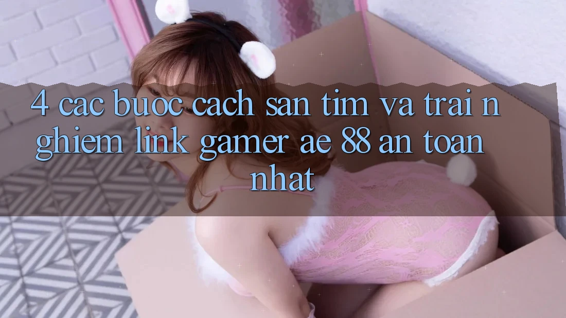 4. Các bước Cách Săn tìm Và Trải nghiệm Link Gamer AE 88 An Toàn nhất