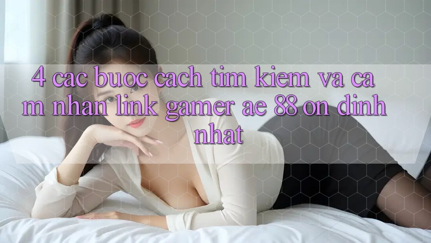 4. Các bước Cách Tìm kiếm Và Cảm nhận Link Gamer AE 88 Ổn định nhất