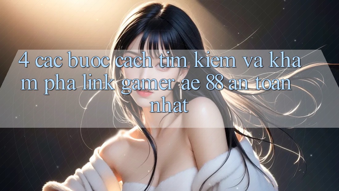 4. Các bước Cách Tìm kiếm Và Khám phá Link Gamer AE 88 An Toàn nhất