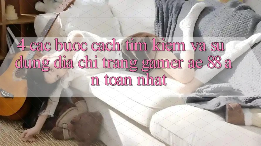 4. Các bước Cách Tìm kiếm Và Sử Dụng Địa chỉ trang Gamer AE 88 An Toàn nhất