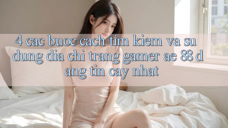 4. Các bước Cách Tìm kiếm Và Sử Dụng Địa chỉ trang Gamer AE 88 Đáng tin cậy nhất