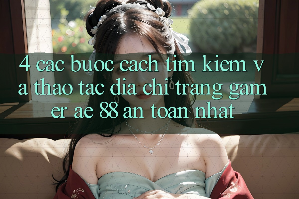4. Các bước Cách Tìm kiếm Và Thao tác Địa chỉ trang Gamer AE 88 An Toàn nhất