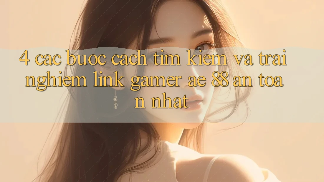 4. Các bước Cách Tìm kiếm Và Trải nghiệm Link Gamer AE 88 An Toàn nhất