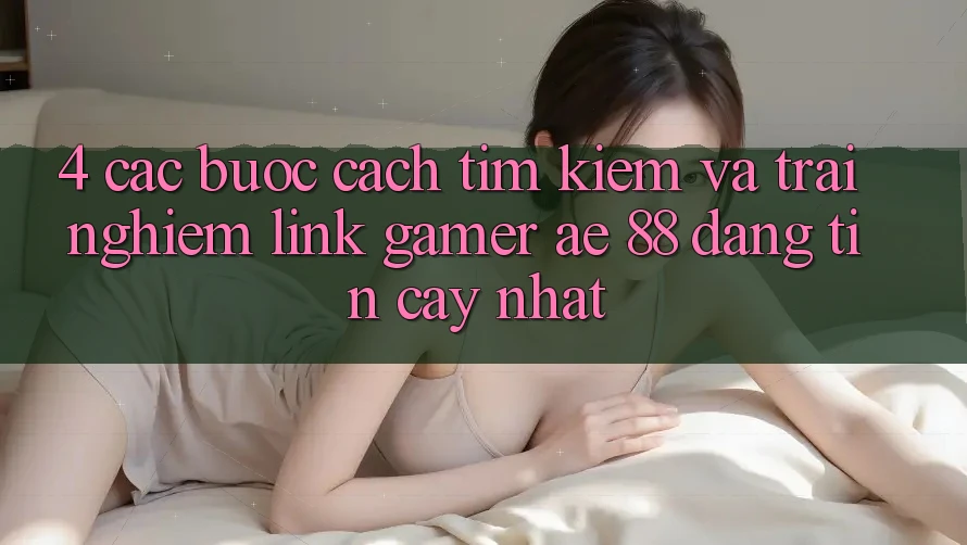 4. Các bước Cách Tìm kiếm Và Trải nghiệm Link Gamer AE 88 Đáng tin cậy nhất