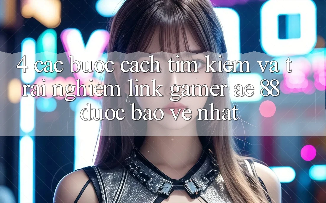 4. Các bước Cách Tìm kiếm Và Trải nghiệm Link Gamer AE 88 Được bảo vệ nhất