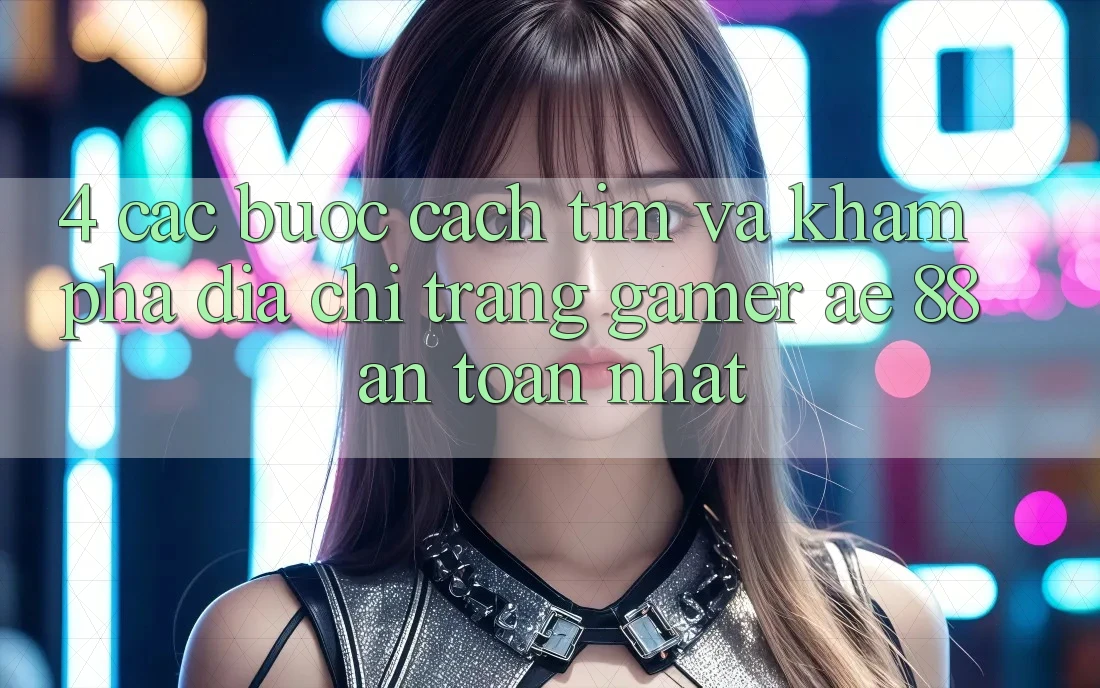 4. Các bước Cách Tìm Và Khám phá Địa chỉ trang Gamer AE 88 An Toàn nhất
