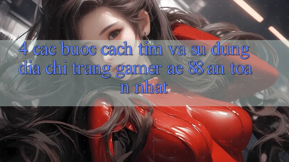 4. Các bước Cách Tìm Và Sử Dụng Địa chỉ trang Gamer AE 88 An Toàn nhất