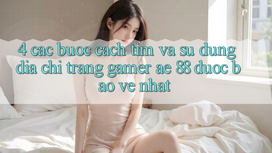 4. Các bước Cách Tìm Và Sử Dụng Địa chỉ trang Gamer AE 88 Được bảo vệ nhất