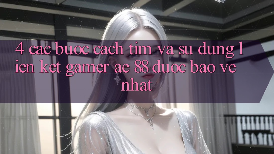 4. Các bước Cách Tìm Và Sử Dụng Liên kết Gamer AE 88 Được bảo vệ nhất