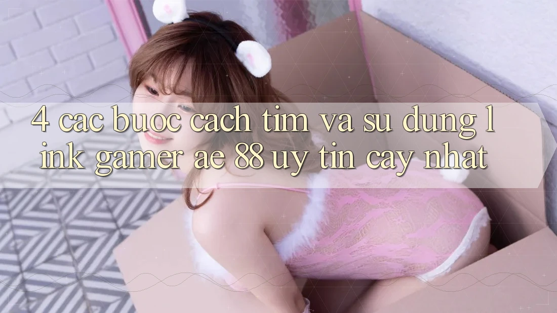4. Các bước Cách Tìm Và Sử Dụng Link Gamer AE 88 Uy tín cậy nhất