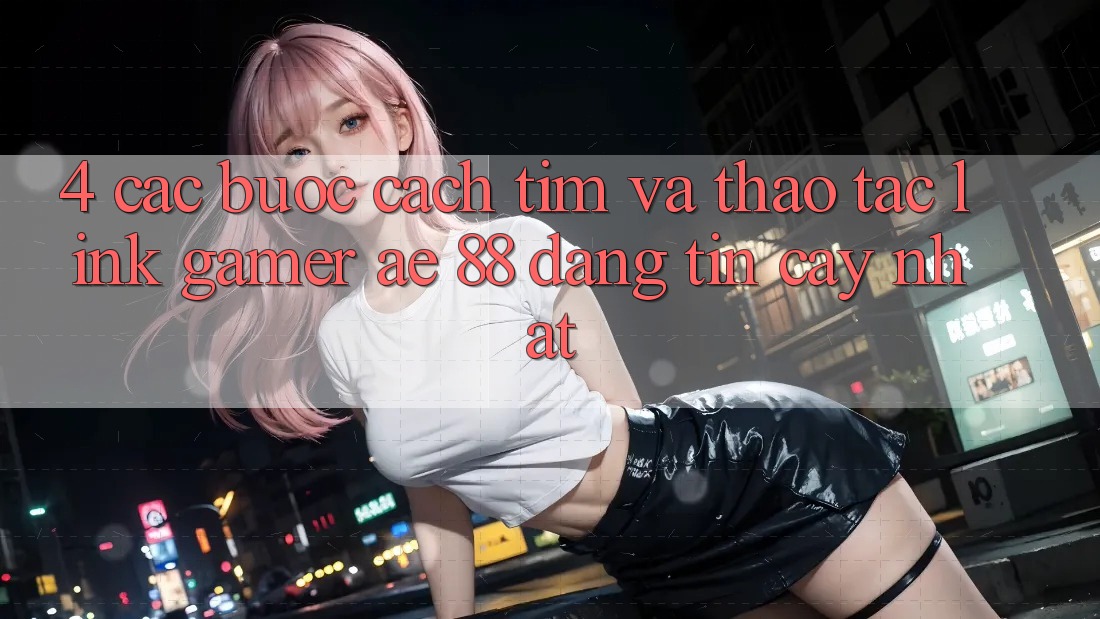 4. Các bước Cách Tìm Và Thao tác Link Gamer AE 88 Đáng tin cậy nhất