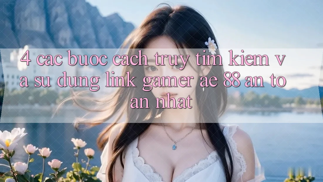 4. Các bước Cách Truy tìm kiếm Và Sử dụng Link Gamer AE 88 An Toàn nhất