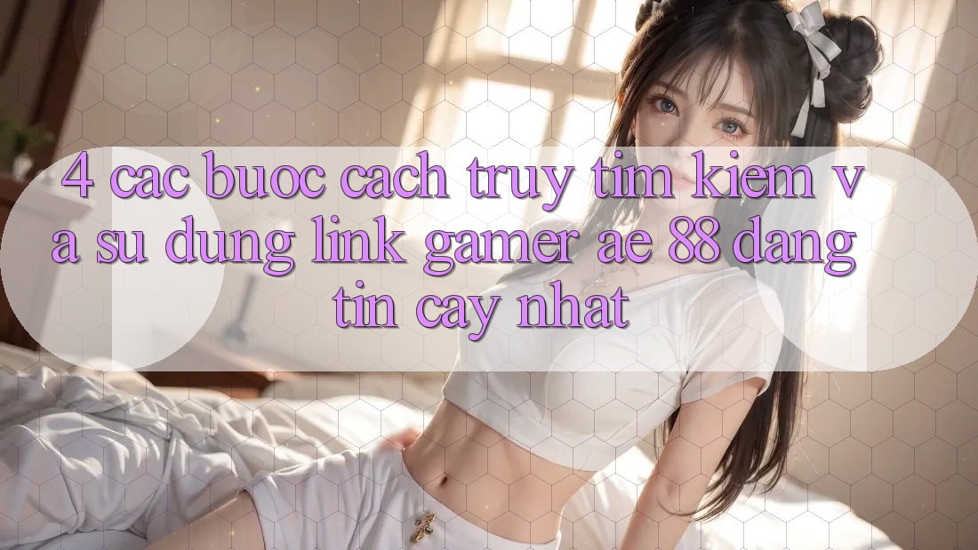 4. Các bước Cách Truy tìm kiếm Và Sử Dụng Link Gamer AE 88 Đáng tin cậy nhất