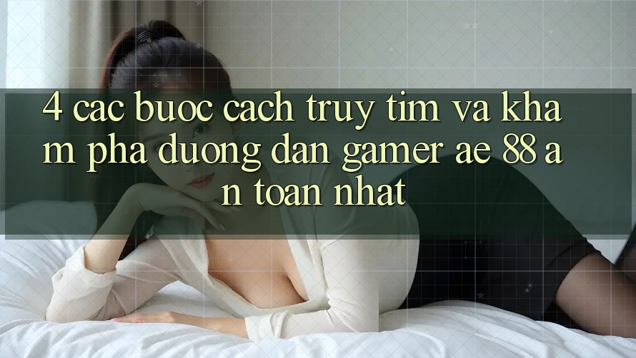4. Các bước Cách Truy tìm Và Khám phá Đường dẫn Gamer AE 88 An Toàn nhất