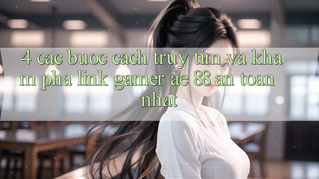 4. Các bước Cách Truy tìm Và Khám phá Link Gamer AE 88 An Toàn nhất