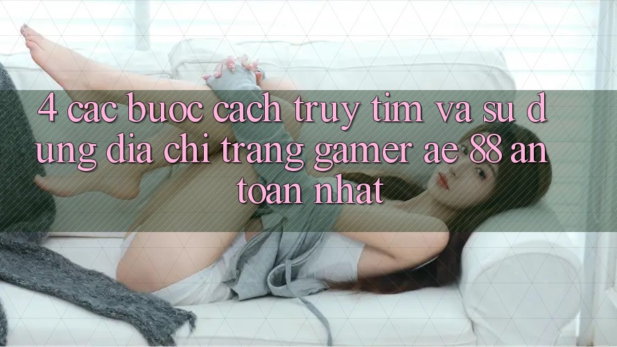 4. Các bước Cách Truy tìm Và Sử Dụng Địa chỉ trang Gamer AE 88 An Toàn nhất