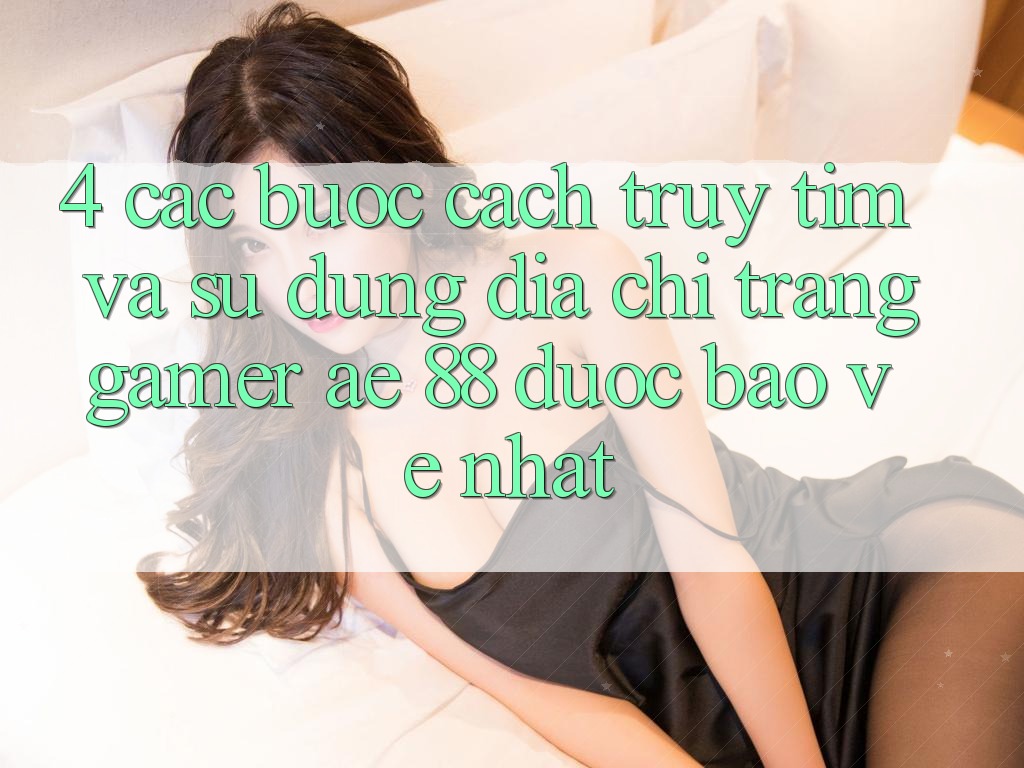 4. Các bước Cách Truy tìm Và Sử Dụng Địa chỉ trang Gamer AE 88 Được bảo vệ nhất