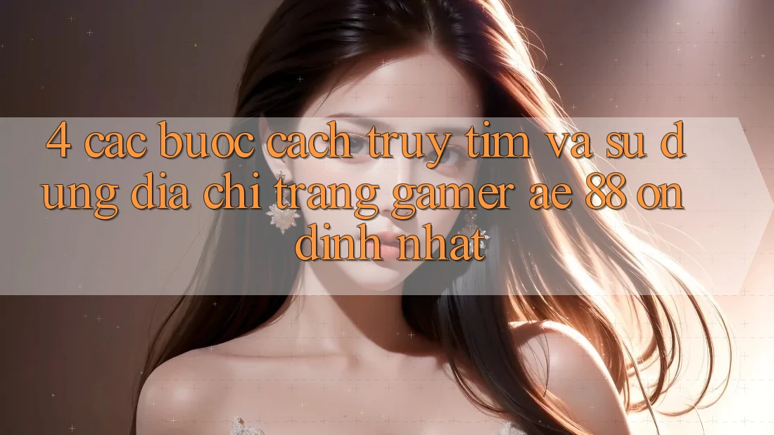 4. Các bước Cách Truy tìm Và Sử Dụng Địa chỉ trang Gamer AE 88 Ổn định nhất