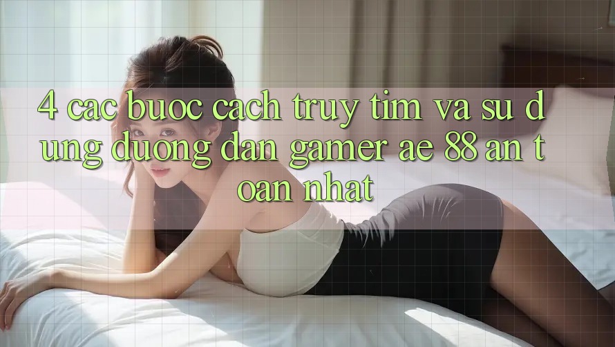 4. Các bước Cách Truy tìm Và Sử Dụng Đường dẫn Gamer AE 88 An Toàn nhất