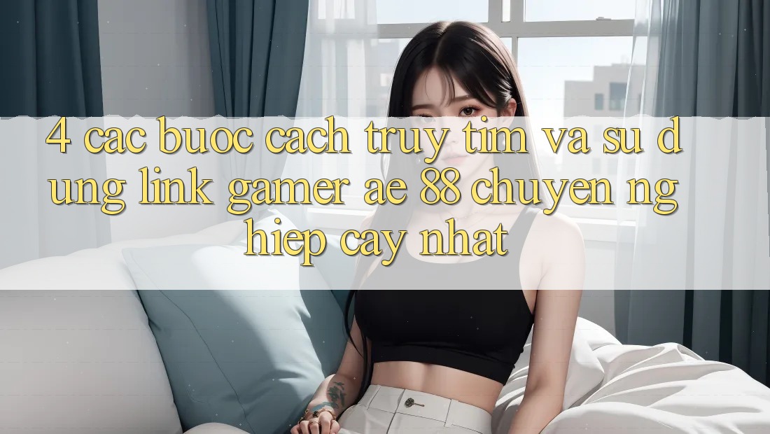 4. Các bước Cách Truy tìm Và Sử Dụng Link Gamer AE 88 Chuyên nghiệp cậy nhất