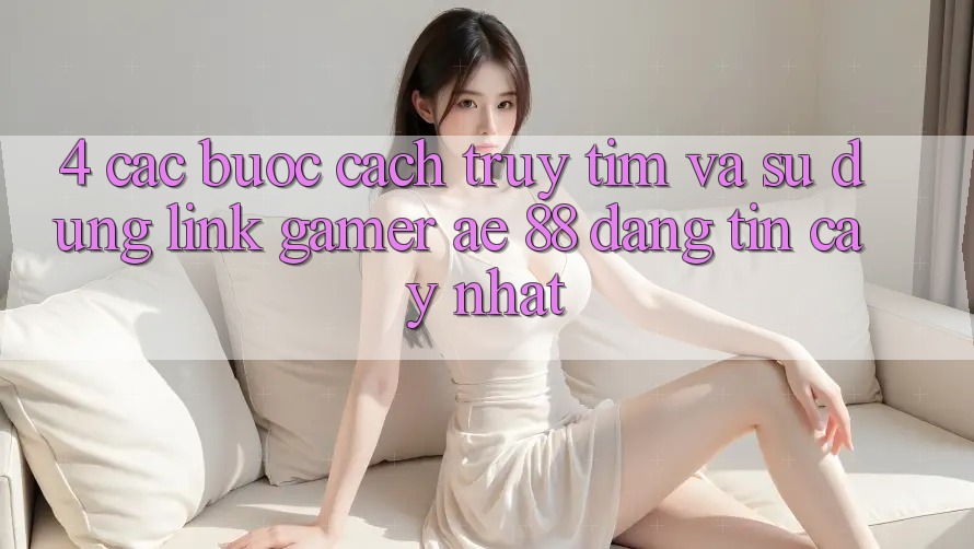 4. Các bước Cách Truy tìm Và Sử Dụng Link Gamer AE 88 Đáng tin cậy nhất