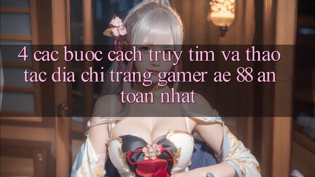 4. Các bước Cách Truy tìm Và Thao tác Địa chỉ trang Gamer AE 88 An Toàn nhất