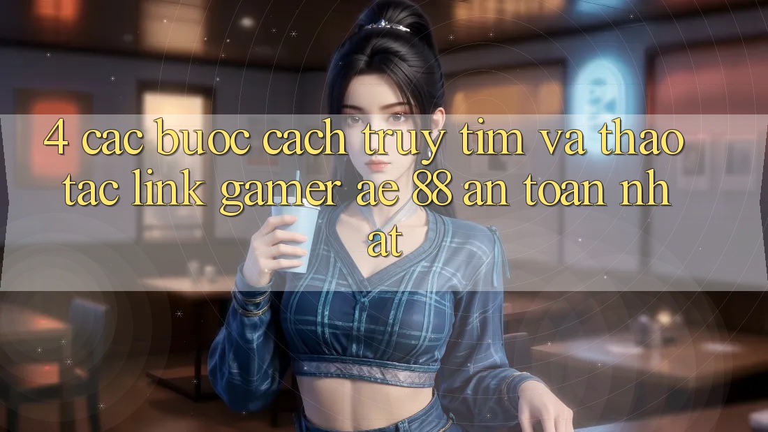 4. Các bước Cách Truy tìm Và Thao tác Link Gamer AE 88 An Toàn nhất