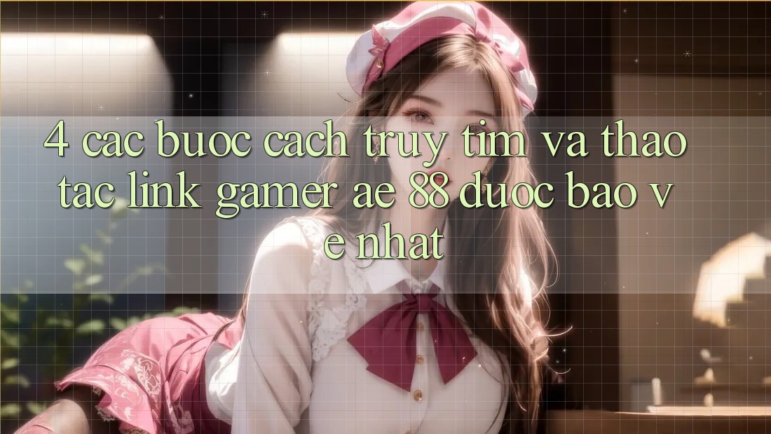 4. Các bước Cách Truy tìm Và Thao tác Link Gamer AE 88 Được bảo vệ nhất