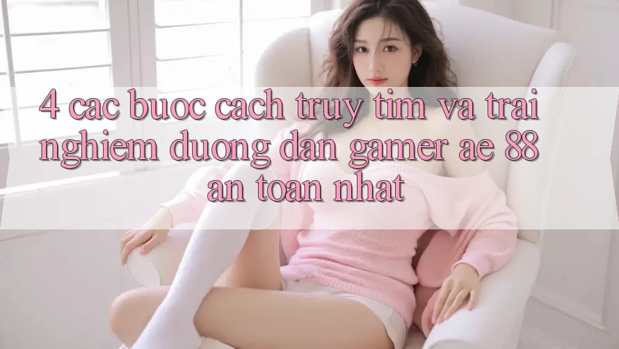 4. Các bước Cách Truy tìm Và Trải nghiệm Đường dẫn Gamer AE 88 An Toàn nhất