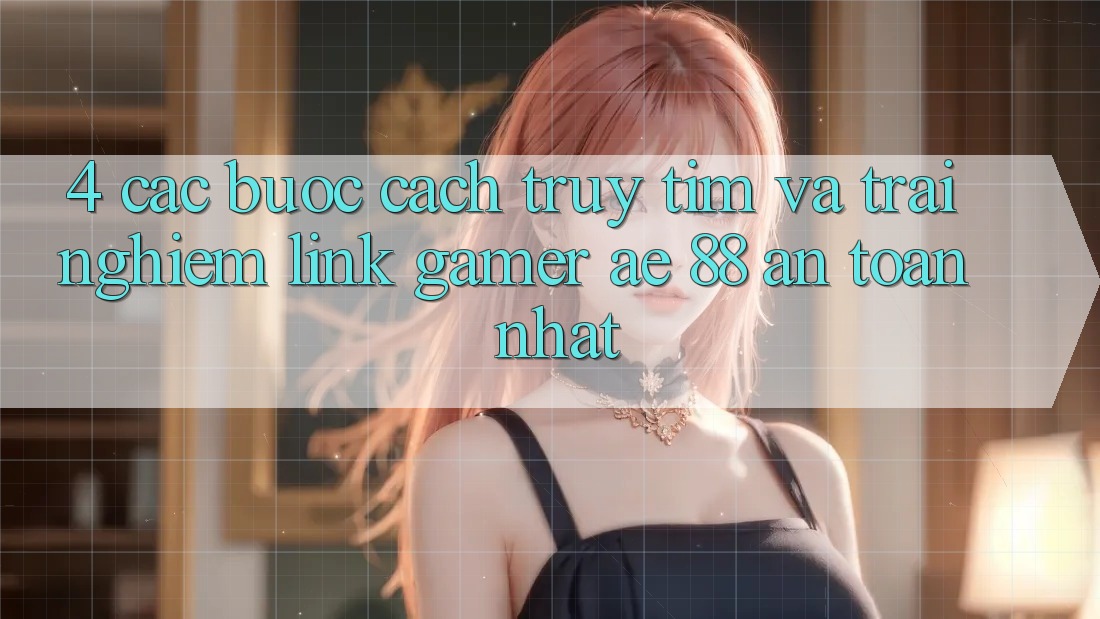 4. Các bước Cách Truy tìm Và Trải nghiệm Link Gamer AE 88 An Toàn nhất