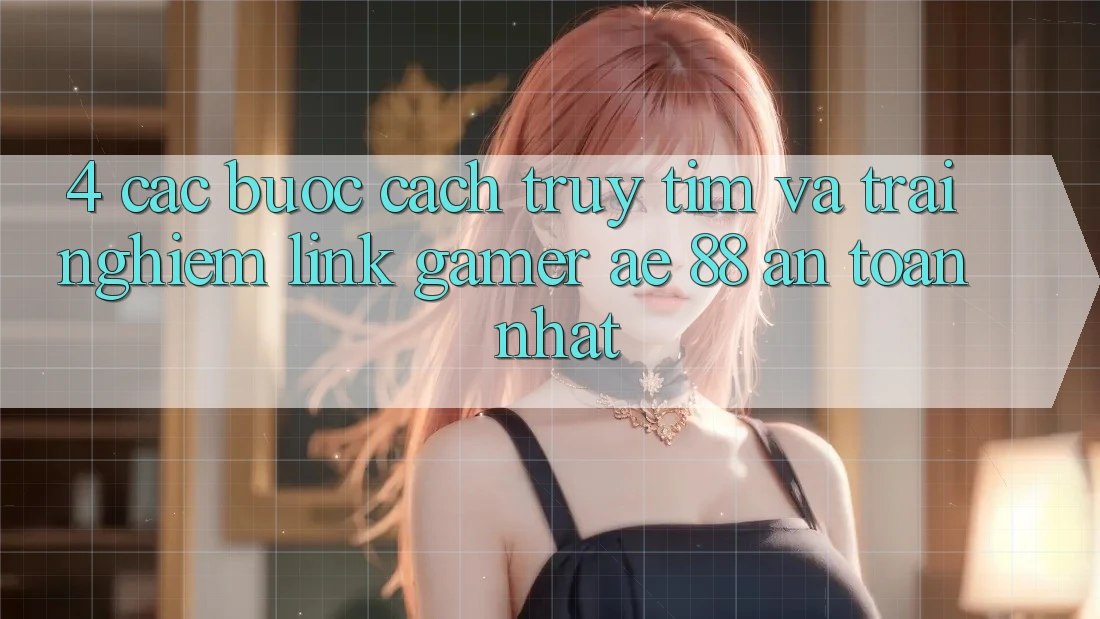 4. Các bước Cách Truy tìm Và Trải nghiệm Link Gamer AE 88 An Toàn nhất