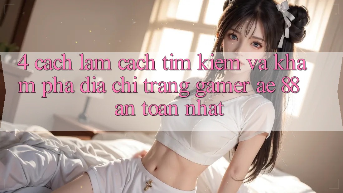 4. Cách làm Cách Tìm kiếm Và Khám phá Địa chỉ trang Gamer AE 88 An Toàn nhất 4. Cách làm Cách Tìm kiếm Và Khám phá Địa chỉ trang Gamer AE 88 An Toàn nhất