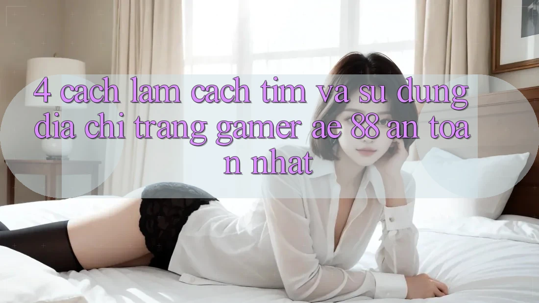 4. Cách làm Cách Tìm Và Sử Dụng Địa chỉ trang Gamer AE 88 An Toàn nhất