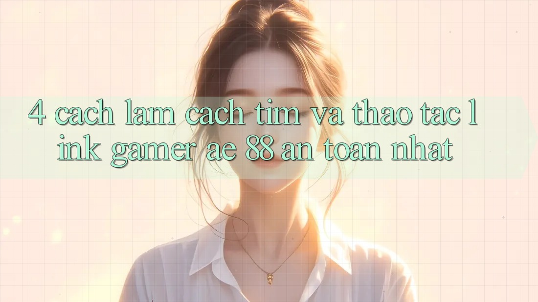 4. Cách làm Cách Tìm Và Thao tác Link Gamer AE 88 An Toàn nhất