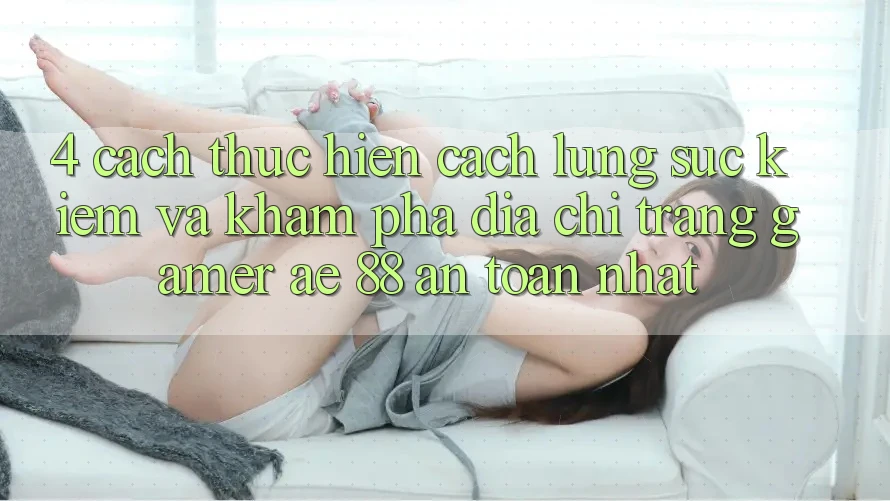 4. Cách thực hiện Cách Lùng sục kiếm Và Khám phá Địa chỉ trang Gamer AE 88 An Toàn nhất