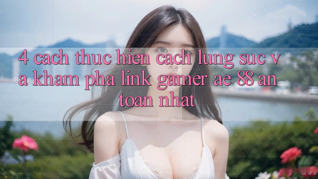 4. Cách thực hiện Cách Lùng sục Và Khám phá Link Gamer AE 88 An Toàn nhất