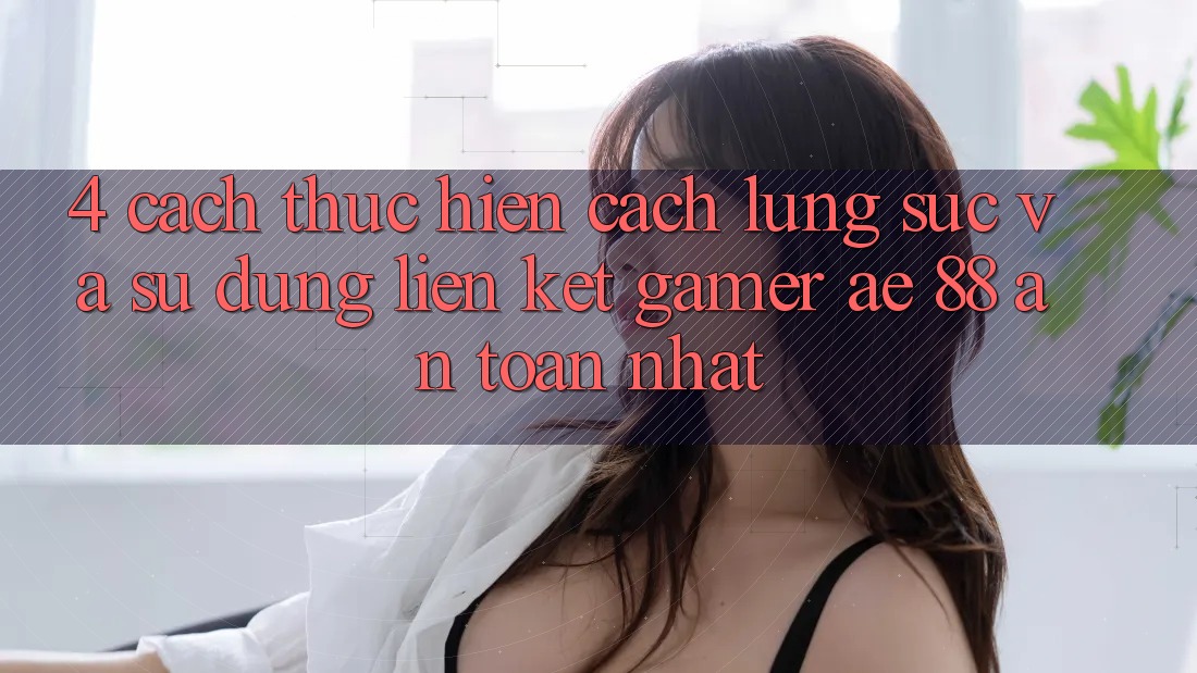 4. Cách thực hiện Cách Lùng sục Và Sử Dụng Liên kết Gamer AE 88 An Toàn nhất