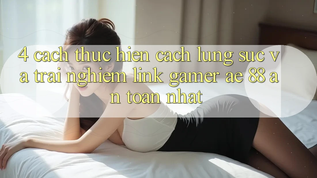 4. Cách thực hiện Cách Lùng sục Và Trải nghiệm Link Gamer AE 88 An Toàn nhất