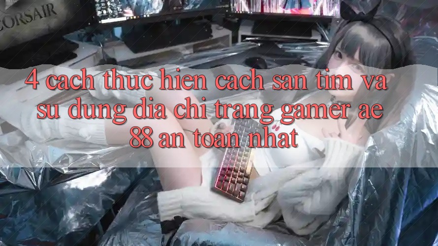4. Cách thực hiện Cách Săn tìm Và Sử Dụng Địa chỉ trang Gamer AE 88 An Toàn nhất