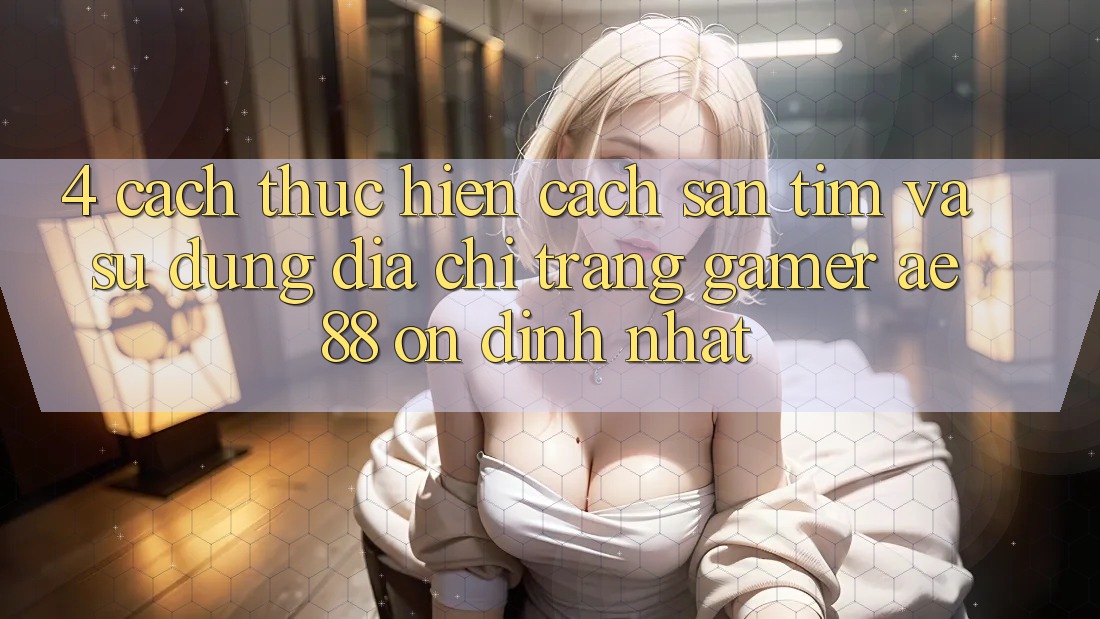 4. Cách thực hiện Cách Săn tìm Và Sử Dụng Địa chỉ trang Gamer AE 88 Ổn định nhất