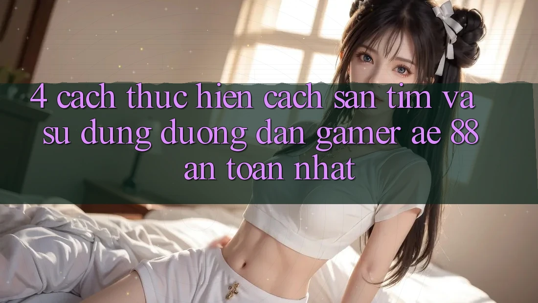 4. Cách thực hiện Cách Săn tìm Và Sử Dụng Đường dẫn Gamer AE 88 An Toàn nhất