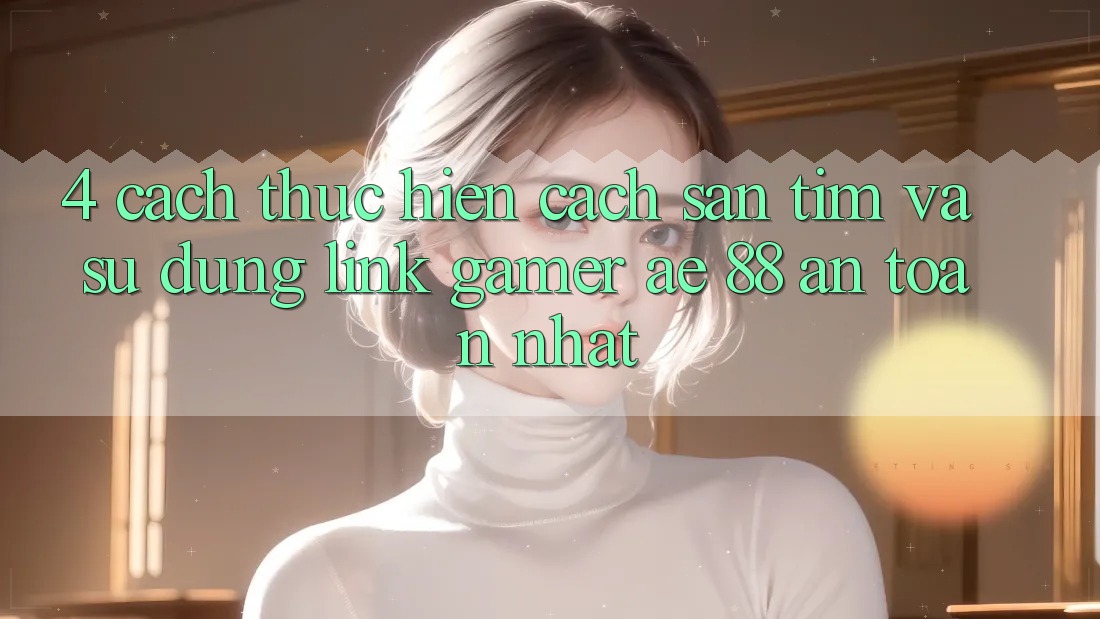 4. Cách thực hiện Cách Săn tìm Và Sử Dụng Link Gamer AE 88 An Toàn nhất
