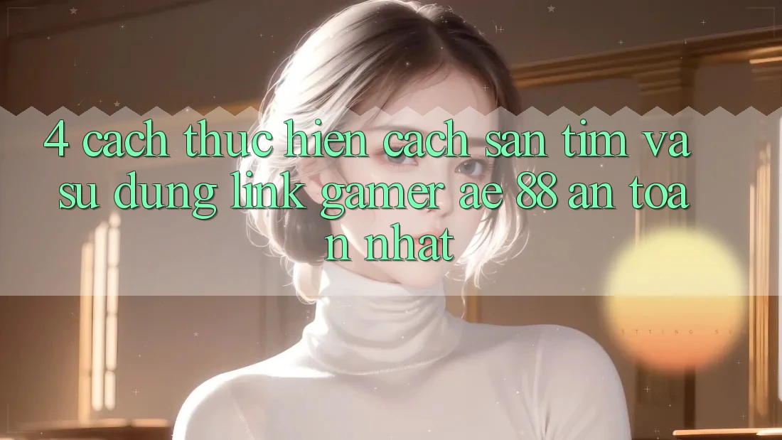 4. Cách thực hiện Cách Săn tìm Và Sử Dụng Link Gamer AE 88 An Toàn nhất