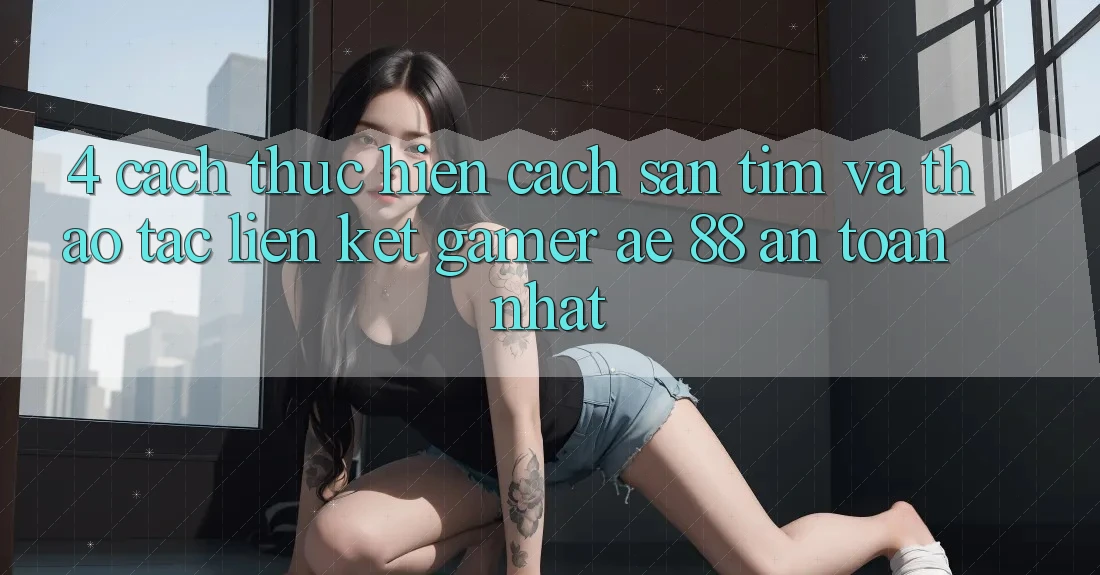 4. Cách thực hiện Cách Săn tìm Và Thao tác Liên kết Gamer AE 88 An Toàn nhất