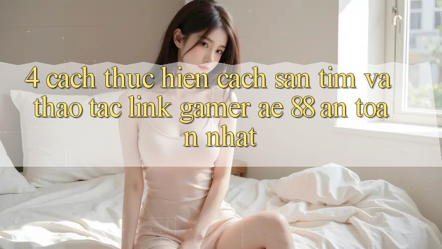 4. Cách thực hiện Cách Săn tìm Và Thao tác Link Gamer AE 88 An Toàn nhất