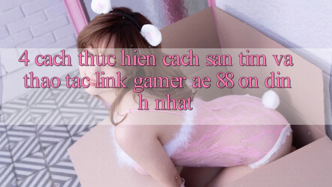 4. Cách thực hiện Cách Săn tìm Và Thao tác Link Gamer AE 88 Ổn định nhất