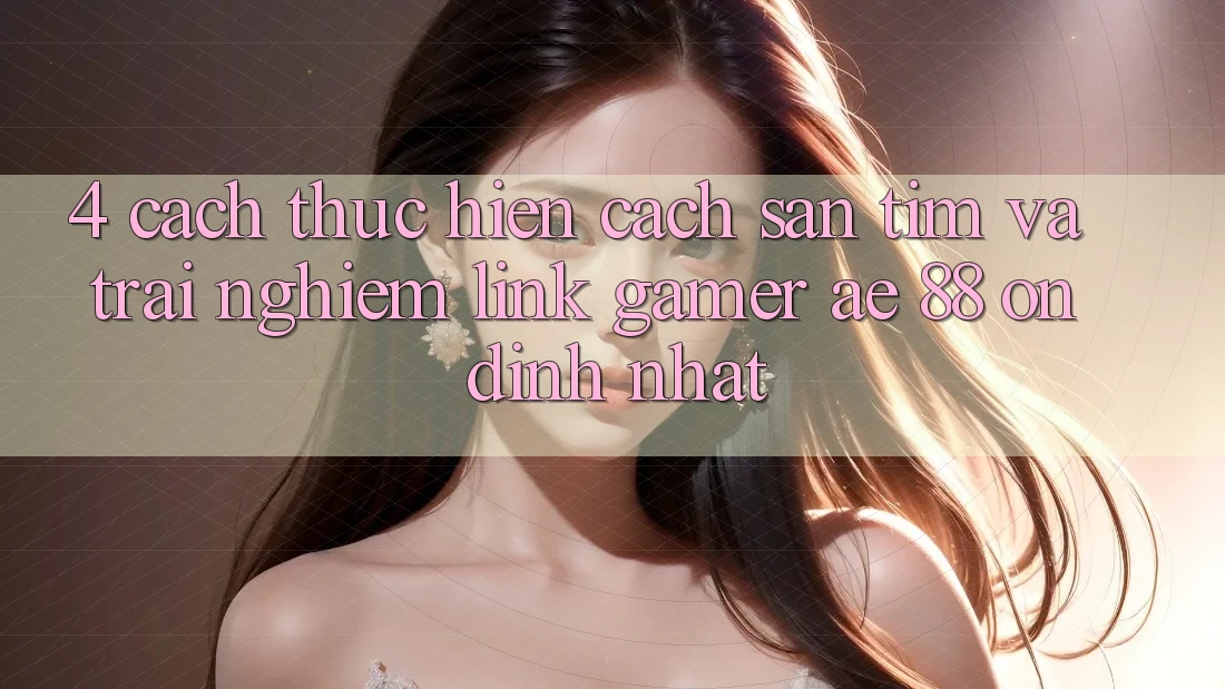 4. Cách thực hiện Cách Săn tìm Và Trải nghiệm Link Gamer AE 88 Ổn định nhất
