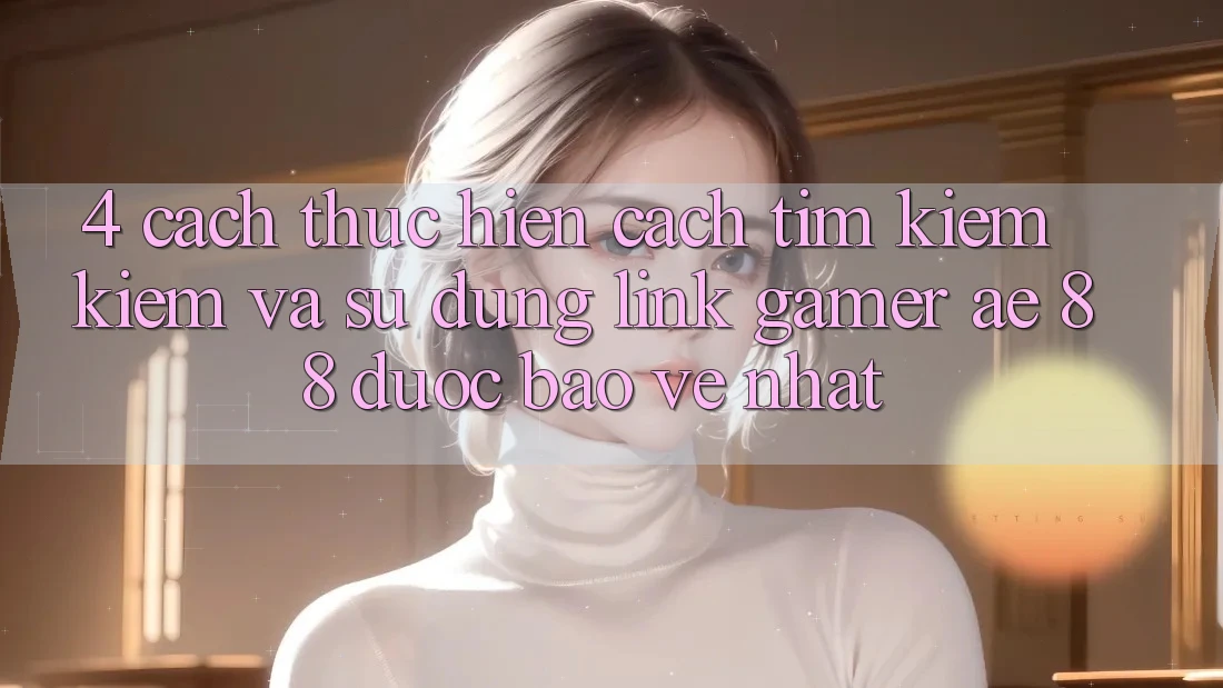 4. Cách thực hiện Cách Tìm kiếm kiếm Và Sử Dụng Link Gamer AE 88 Được bảo vệ nhất